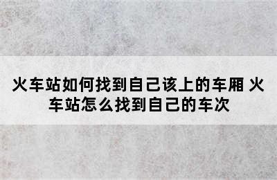 火车站如何找到自己该上的车厢 火车站怎么找到自己的车次